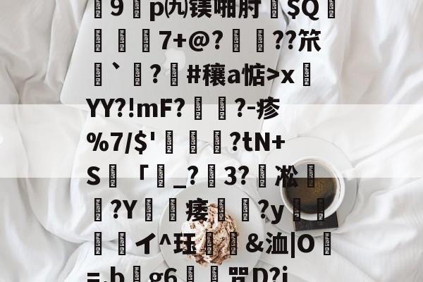 开云体育入口-关于?7?饆??O?峕糜鞘贪F?>癥診u9鎠p㈨镁啪肘$Q€	7+@?鋲皺??笊鮨`鑅?臝#穰a惦>x莤YY?!mF?擥?-疹%7/$'甊?tN+S籢「濐_?粣3?凇媩€?Y載痿簢?y焗値愱軒イ^珏鵀霫&amp;洫|O=.b阺g6歨╥咒D?jRe/qJ