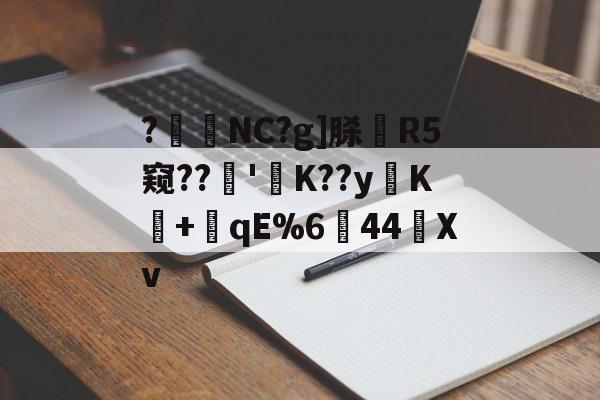 开云官方平台-?暊NC?g]脎R5窥??'襤K??yK+潎qE%6↘44艖Xv的简单介绍